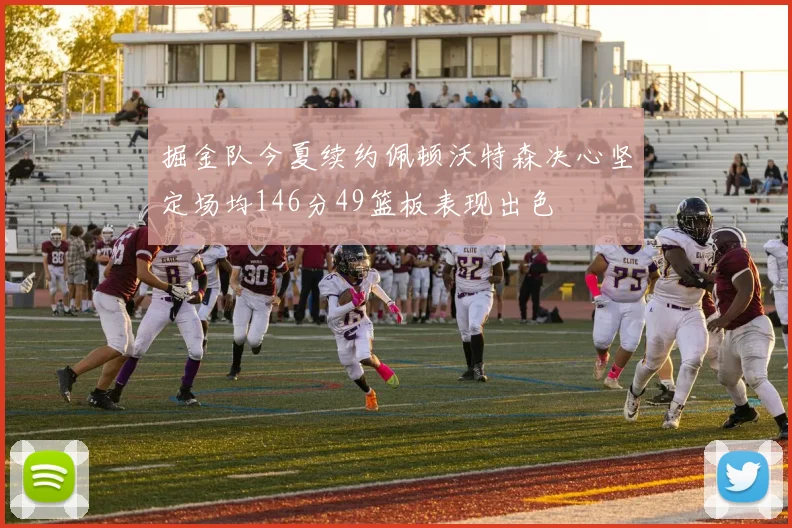 掘金队今夏续约佩顿沃特森决心坚定场均146分49篮板表现出色