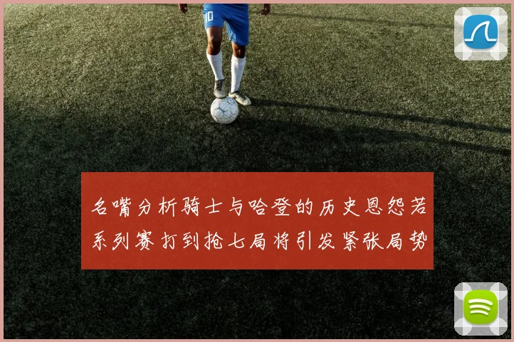 名嘴分析骑士与哈登的历史恩怨若系列赛打到抢七局将引发紧张局势