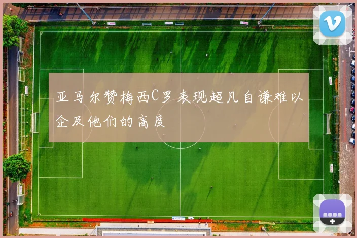 亚马尔赞梅西C罗表现超凡自谦难以企及他们的高度