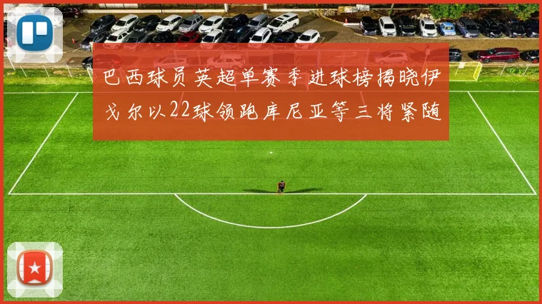 巴西球员英超单赛季进球榜揭晓伊戈尔以22球领跑库尼亚等三将紧随其后