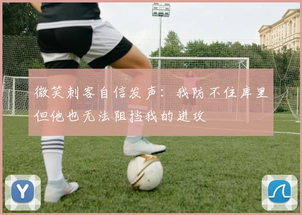 微笑刺客自信发声：我防不住库里但他也无法阻挡我的进攻