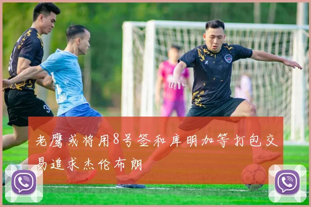 老鹰或将用8号签和库明加等打包交易追求杰伦布朗