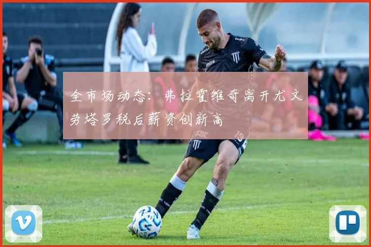 全市场动态：弗拉霍维奇离开尤文劳塔罗税后薪资创新高