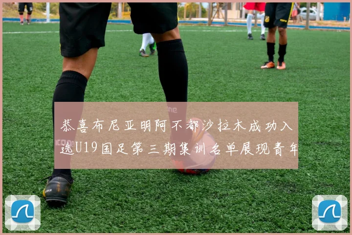 恭喜布尼亚明阿不都沙拉木成功入选U19国足第三期集训名单展现青年才俊风采