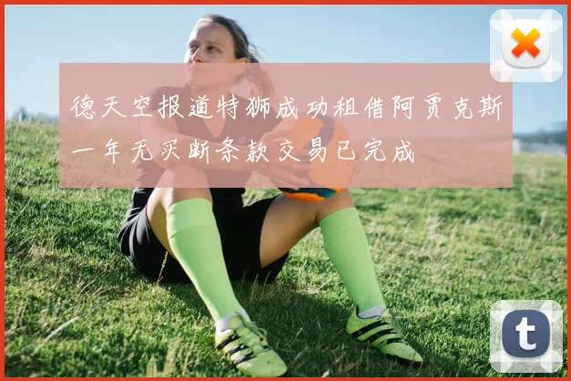 德天空报道特狮成功租借阿贾克斯一年无买断条款交易已完成