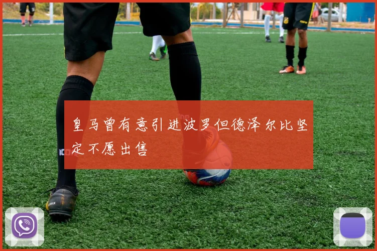 皇马曾有意引进波罗但德泽尔比坚定不愿出售