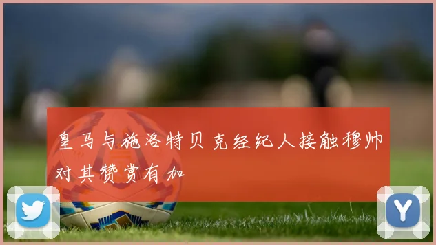 皇马与施洛特贝克经纪人接触穆帅对其赞赏有加