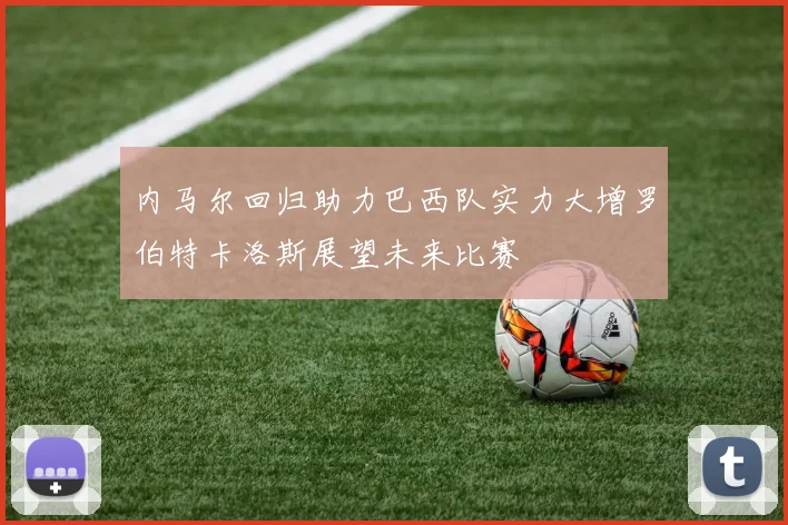 内马尔回归助力巴西队实力大增罗伯特卡洛斯展望未来比赛