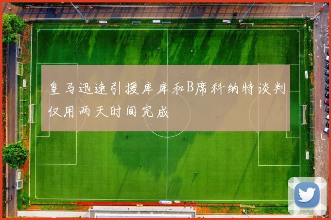 皇马迅速引援库库和B席科纳特谈判仅用两天时间完成