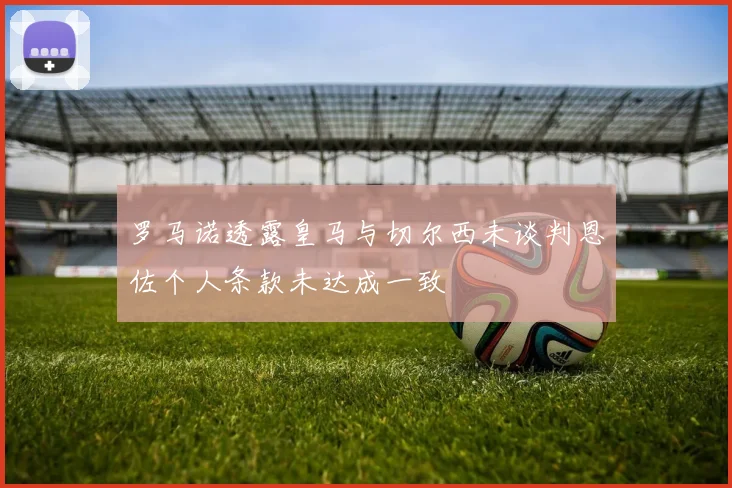 罗马诺透露皇马与切尔西未谈判恩佐个人条款未达成一致