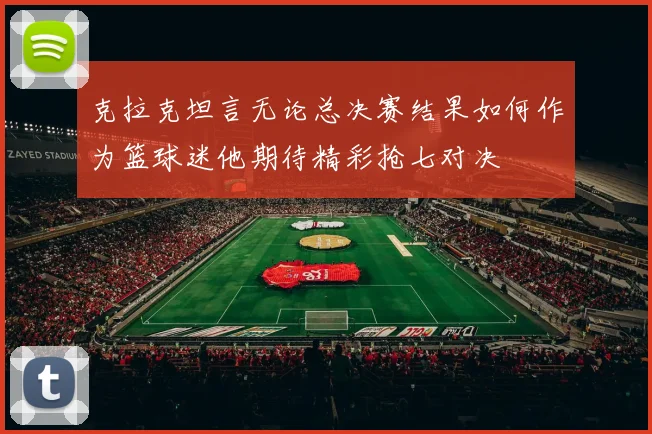 克拉克坦言无论总决赛结果如何作为篮球迷他期待精彩抢七对决