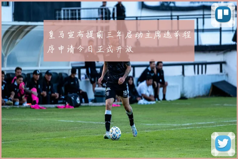 皇马宣布提前三年启动主席选举程序申请今日正式开放