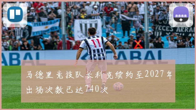 马德里竞技队长科克续约至2027年出场次数已达740次