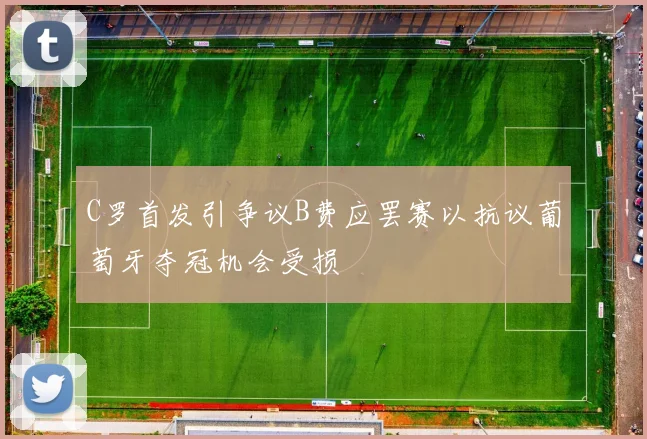 C罗首发引争议B费应罢赛以抗议葡萄牙夺冠机会受损