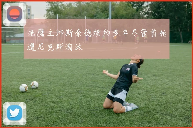 老鹰主帅斯奈德续约多年尽管首轮遭尼克斯淘汰