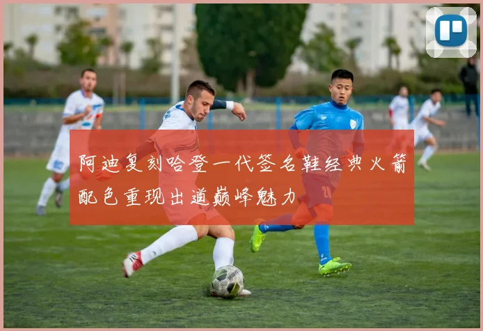 阿迪复刻哈登一代签名鞋经典火箭配色重现出道巅峰魅力