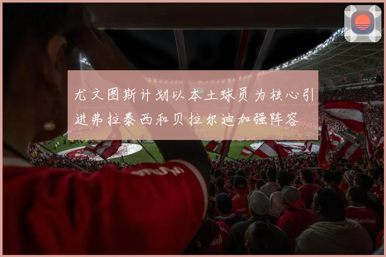 尤文图斯计划以本土球员为核心引进弗拉泰西和贝拉尔迪加强阵容