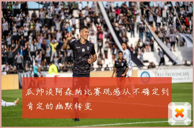 瓜帅谈阿森纳比赛观感从不确定到肯定的幽默转变