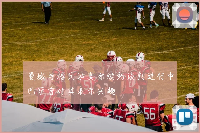 曼城与格瓦迪奥尔续约谈判进行中巴萨曾对其表示兴趣