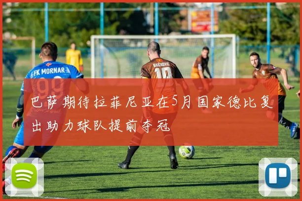 巴萨期待拉菲尼亚在5月国家德比复出助力球队提前夺冠