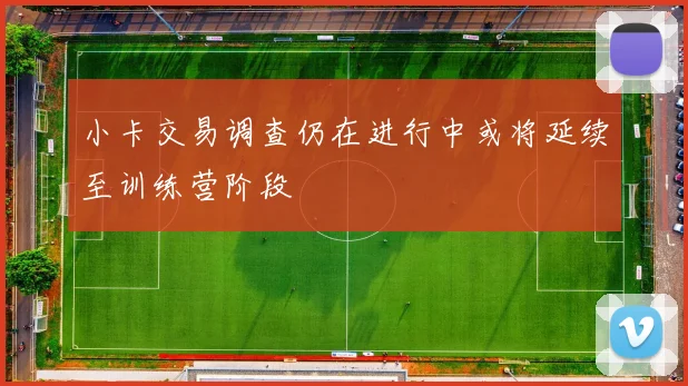 小卡交易调查仍在进行中或将延续至训练营阶段