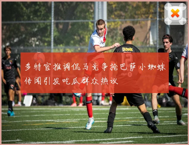 多特官推调侃马竞争抢巴萨小蜘蛛传闻引发吃瓜群众热议