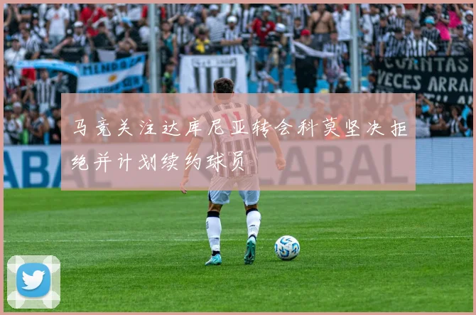 马竞关注达库尼亚转会科莫坚决拒绝并计划续约球员