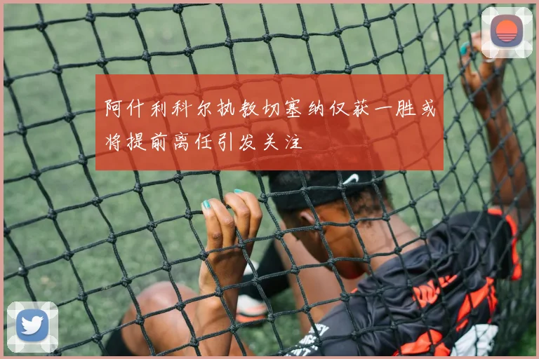 阿什利科尔执教切塞纳仅获一胜或将提前离任引发关注