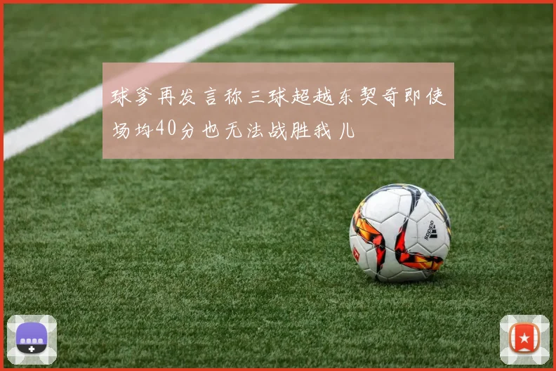 球爹再发言称三球超越东契奇即使场均40分也无法战胜我儿