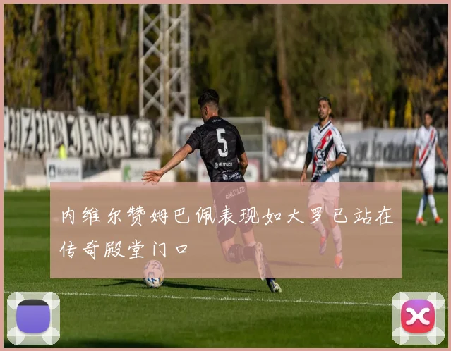 内维尔赞姆巴佩表现如大罗已站在传奇殿堂门口