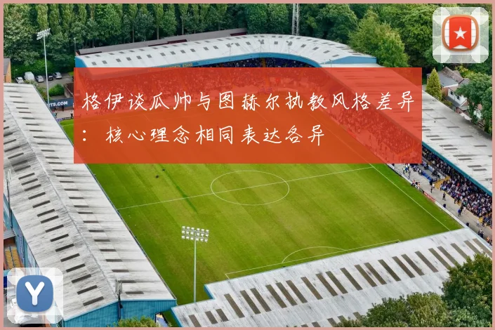 格伊谈瓜帅与图赫尔执教风格差异：核心理念相同表达各异