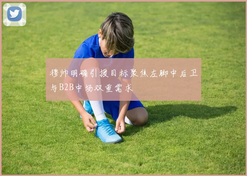 穆帅明确引援目标聚焦左脚中后卫与B2B中场双重需求