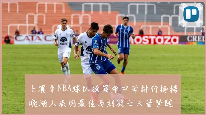 上赛季NBA球队投篮命中率排行榜揭晓湖人表现最佳马刺骑士火箭紧随其后