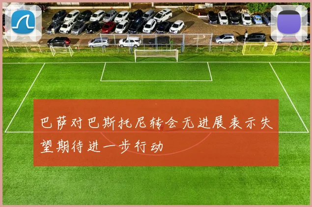 巴萨对巴斯托尼转会无进展表示失望期待进一步行动