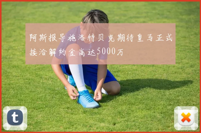 阿斯报导施洛特贝克期待皇马正式接洽解约金高达5000万