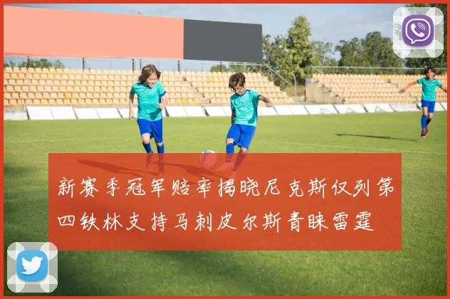 新赛季冠军赔率揭晓尼克斯仅列第四铁林支持马刺皮尔斯青睐雷霆