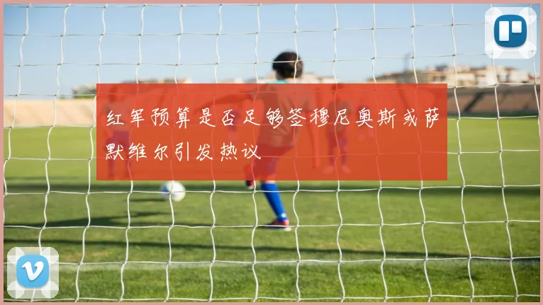 红军预算是否足够签穆尼奥斯或萨默维尔引发热议