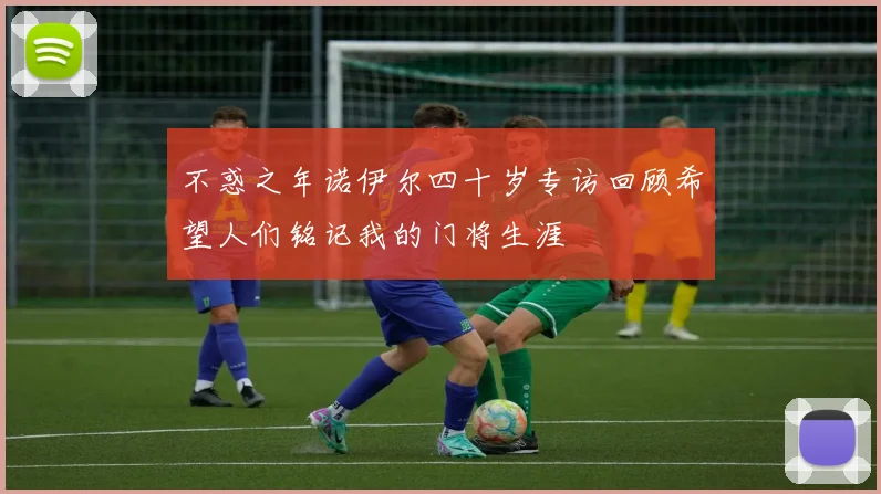 不惑之年诺伊尔四十岁专访回顾希望人们铭记我的门将生涯