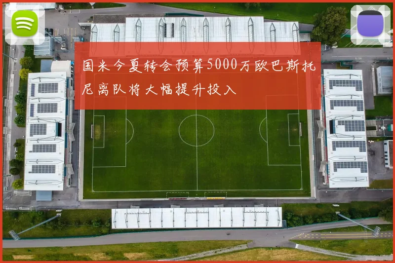 国米今夏转会预算5000万欧巴斯托尼离队将大幅提升投入