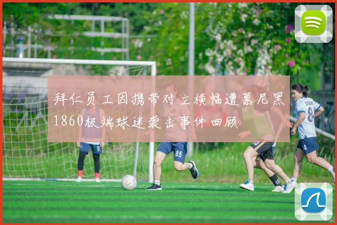 拜仁员工因携带对立横幅遭慕尼黑1860极端球迷袭击事件回顾